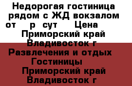 Недорогая гостиница рядом с ЖД вокзалом от 500р. сут ! › Цена ­ 500 - Приморский край, Владивосток г. Развлечения и отдых » Гостиницы   . Приморский край,Владивосток г.